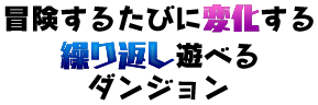 冒険するたびに変化する繰り返し遊べるダンジョン