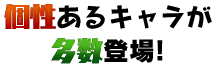 個性あるキャラが多数登場!